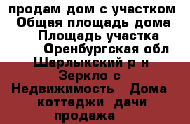 продам дом с участком › Общая площадь дома ­ 50 › Площадь участка ­ 1 500 - Оренбургская обл., Шарлыкский р-н, Зеркло с. Недвижимость » Дома, коттеджи, дачи продажа   